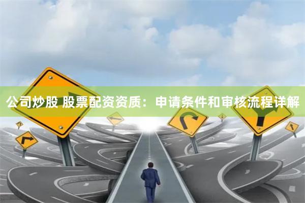 公司炒股 股票配資資質(zhì)：申請(qǐng)條件和審核流程詳解