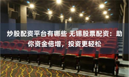 炒股配資平臺(tái)有哪些 無(wú)錫股票配資：助你資金倍增，投資更輕松